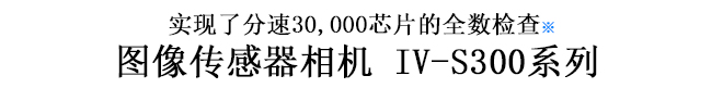 实现了分速30,000芯片的全数检查 图像传感器相机 IV-S300系列 