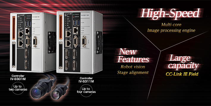 High-Speed - Multi-core Image processing engine / New Features - Robot vision Stage alignment / Large capacity - 
CC-Link IE Field